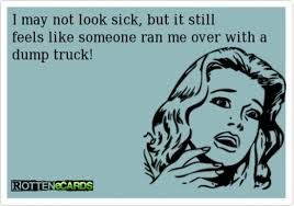 I may not look sick but it still feels like someone ran over me with a dump truck